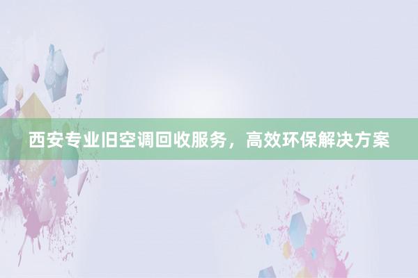 西安专业旧空调回收服务，高效环保解决方案