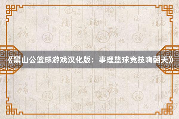 《黑山公篮球游戏汉化版：事理篮球竞技嗨翻天》